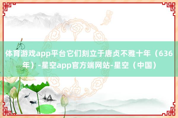 体育游戏app平台它们刻立于唐贞不雅十年（636年）-星空app官方端网站-星空（中国）