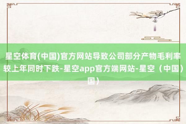 星空体育(中国)官方网站导致公司部分产物毛利率较上年同时下跌-星空app官方端网站-星空（中国）
