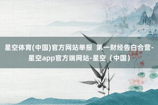 星空体育(中国)官方网站举报  第一财经告白合营-星空app官方端网站-星空（中国）