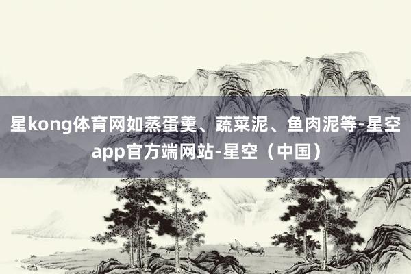 星kong体育网如蒸蛋羹、蔬菜泥、鱼肉泥等-星空app官方端网站-星空（中国）
