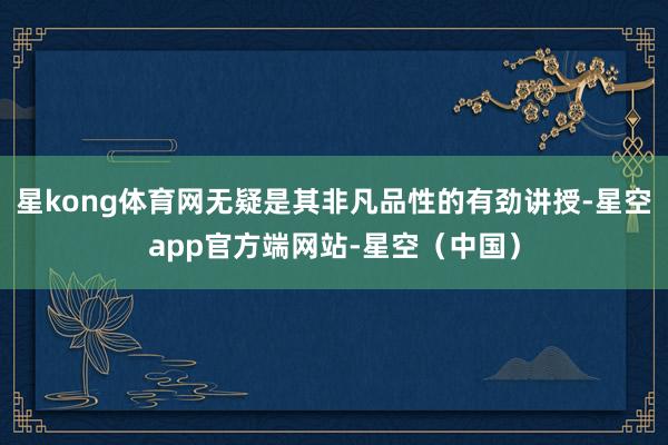 星kong体育网无疑是其非凡品性的有劲讲授-星空app官方端网站-星空（中国）