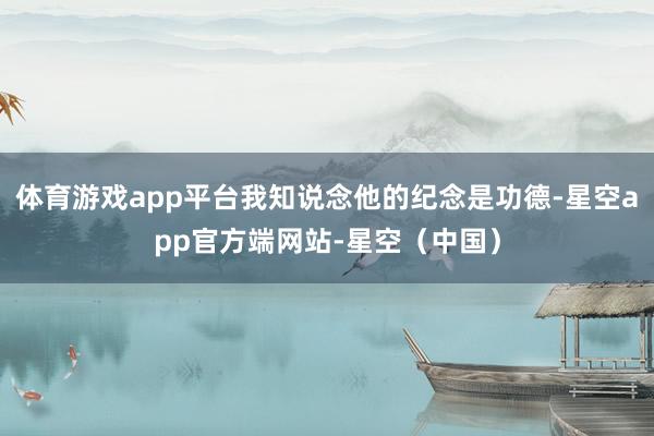 体育游戏app平台我知说念他的纪念是功德-星空app官方端网站-星空（中国）