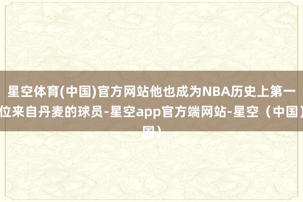 星空体育(中国)官方网站他也成为NBA历史上第一位来自丹麦的球员-星空app官方端网站-星空（中国）