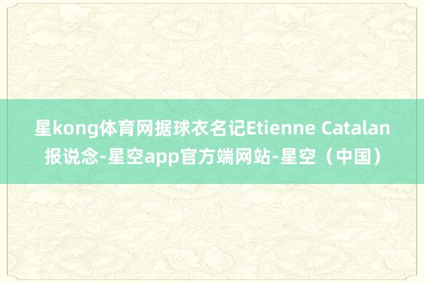星kong体育网据球衣名记Etienne Catalan报说念-星空app官方端网站-星空(中国)