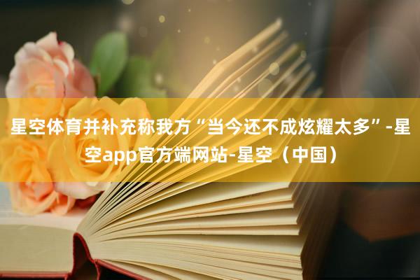 星空体育并补充称我方“当今还不成炫耀太多”-星空app官方端网站-星空(中国)