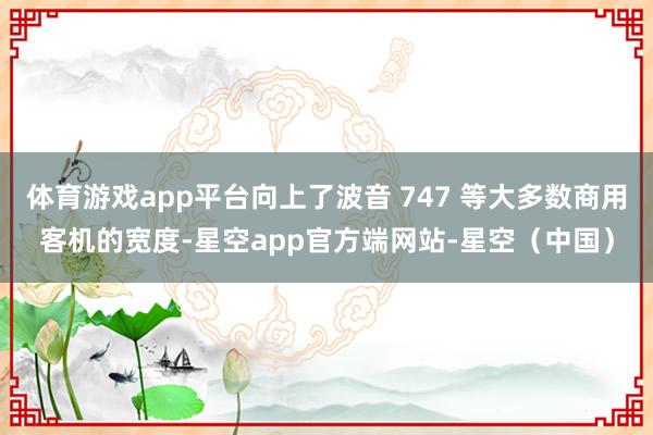 体育游戏app平台向上了波音 747 等大多数商用客机的宽度-星空app官方端网站-星空(中国)