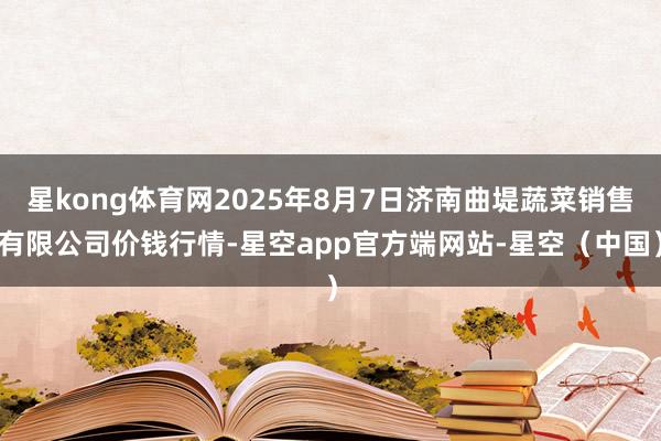 星kong体育网2025年8月7日济南曲堤蔬菜销售有限公司价钱行情-星空app官方端网站-星空（中国）