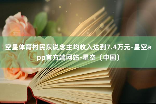 空星体育村民东说念主均收入达到7.4万元-星空app官方端网站-星空（中国）