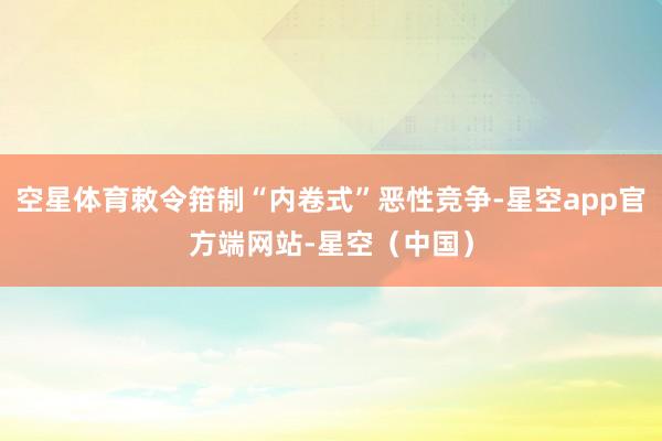 空星体育敕令箝制“内卷式”恶性竞争-星空app官方端网站-星空（中国）