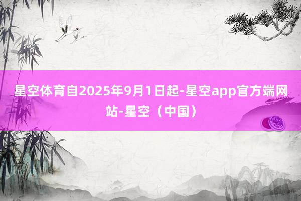 星空体育自2025年9月1日起-星空app官方端网站-星空(中国)