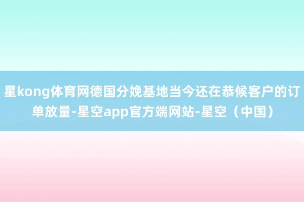 星kong体育网德国分娩基地当今还在恭候客户的订单放量-星空app官方端网站-星空（中国）