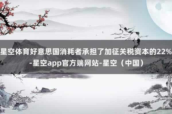 星空体育好意思国消耗者承担了加征关税资本的22%-星空app官方端网站-星空(中国)