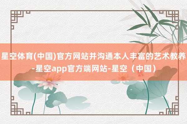星空体育(中国)官方网站并沟通本人丰富的艺术教养-星空app官方端网站-星空(中国)