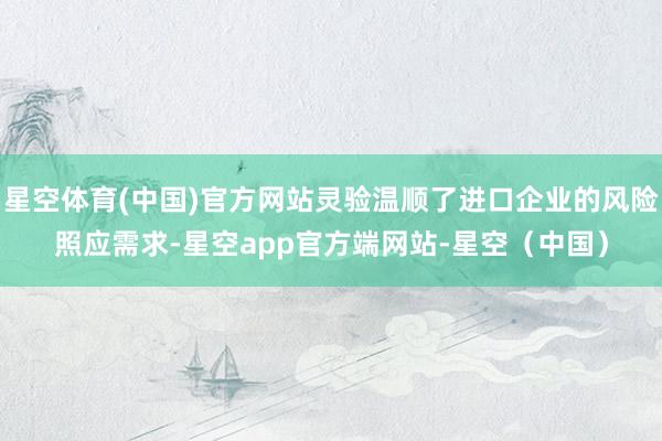星空体育(中国)官方网站灵验温顺了进口企业的风险照应需求-星空app官方端网站-星空（中国）