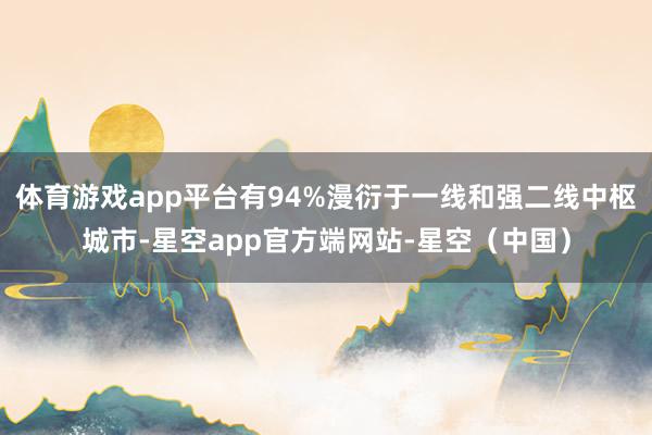 体育游戏app平台有94%漫衍于一线和强二线中枢城市-星空app官方端网站-星空（中国）