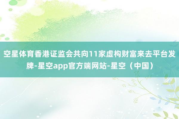 空星体育香港证监会共向11家虚构财富来去平台发牌-星空app官方端网站-星空（中国）