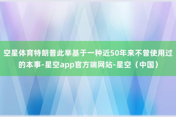 空星体育特朗普此举基于一种近50年来不曾使用过的本事-星空app官方端网站-星空（中国）