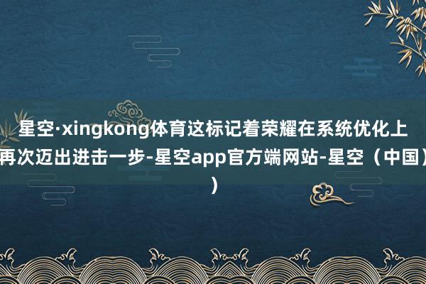 星空·xingkong体育这标记着荣耀在系统优化上再次迈出进击一步-星空app官方端网站-星空（中国）