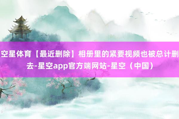 空星体育【最近删除】相册里的紧要视频也被总计删去-星空app官方端网站-星空（中国）