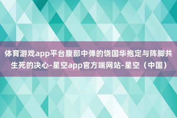 体育游戏app平台腹部中弹的饶国华抱定与阵脚共生死的决心-星空app官方端网站-星空(中国)