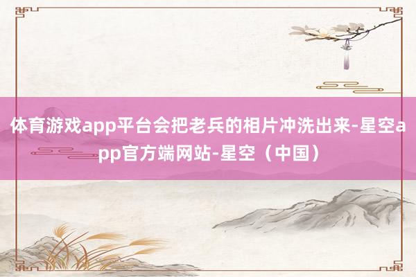体育游戏app平台会把老兵的相片冲洗出来-星空app官方端网站-星空（中国）