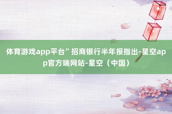 体育游戏app平台”招商银行半年报指出-星空app官方端网站-星空（中国）