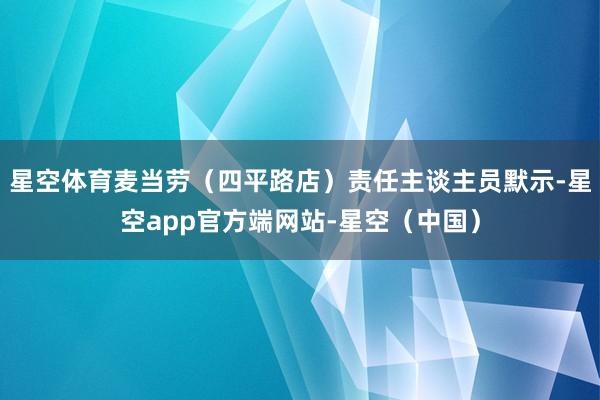 星空体育麦当劳（四平路店）责任主谈主员默示-星空app官方端网站-星空（中国）
