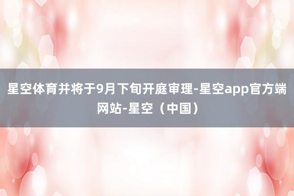 星空体育并将于9月下旬开庭审理-星空app官方端网站-星空（中国）