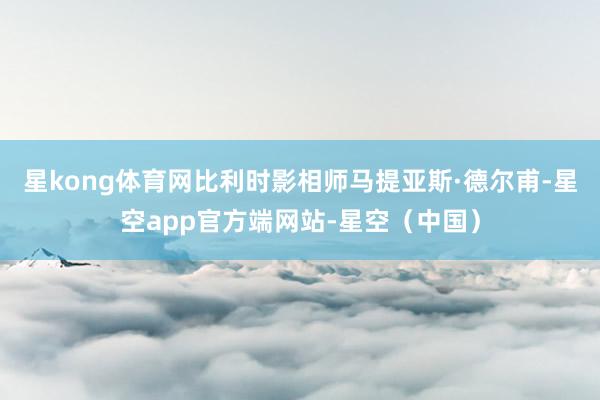星kong体育网比利时影相师马提亚斯·德尔甫-星空app官方端网站-星空（中国）