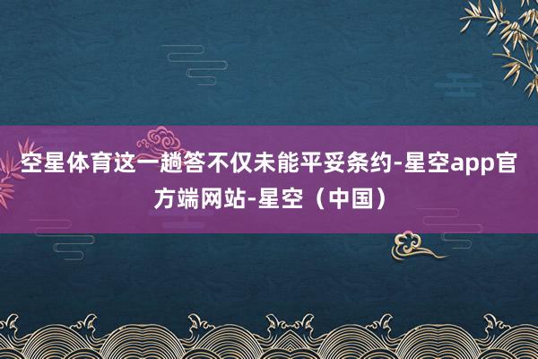 空星体育这一趟答不仅未能平妥条约-星空app官方端网站-星空（中国）