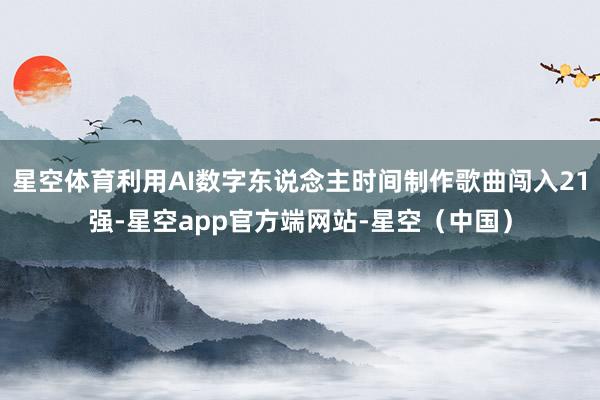 星空体育利用AI数字东说念主时间制作歌曲闯入21强-星空app官方端网站-星空（中国）