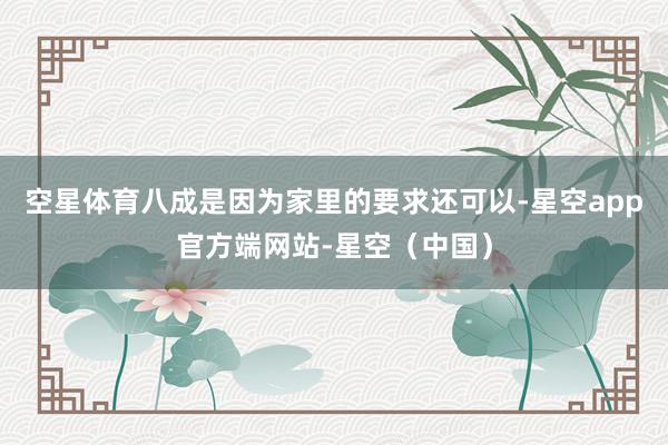 空星体育八成是因为家里的要求还可以-星空app官方端网站-星空(中国)