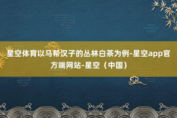 星空体育以马帮汉子的丛林白茶为例-星空app官方端网站-星空(中国)