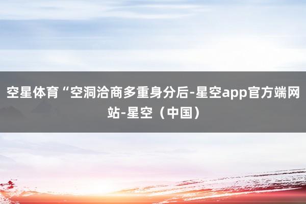 空星体育“空洞洽商多重身分后-星空app官方端网站-星空（中国）