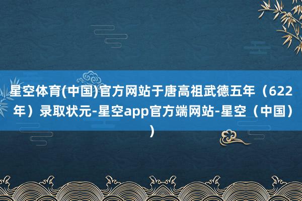 星空体育(中国)官方网站于唐高祖武德五年（622 年）录取状元-星空app官方端网站-星空（中国）