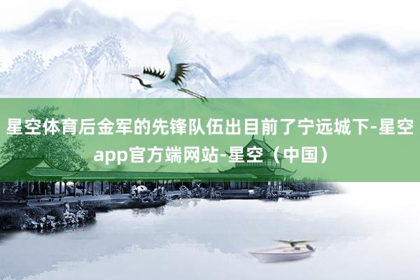 星空体育后金军的先锋队伍出目前了宁远城下-星空app官方端网站-星空（中国）