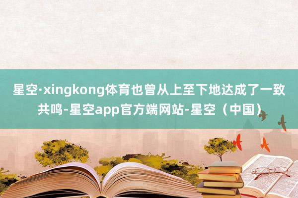 星空·xingkong体育也曾从上至下地达成了一致共鸣-星空app官方端网站-星空（中国）