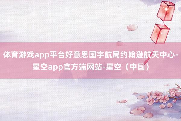 体育游戏app平台好意思国宇航局约翰逊航天中心-星空app官方端网站-星空（中国）
