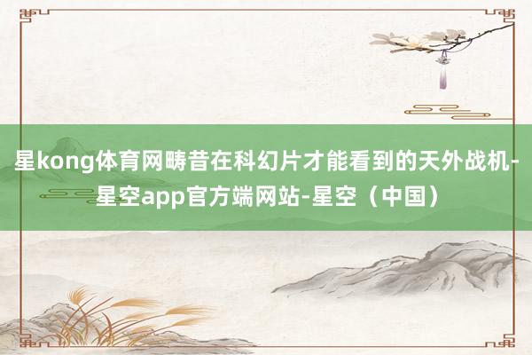 星kong体育网畴昔在科幻片才能看到的天外战机-星空app官方端网站-星空（中国）