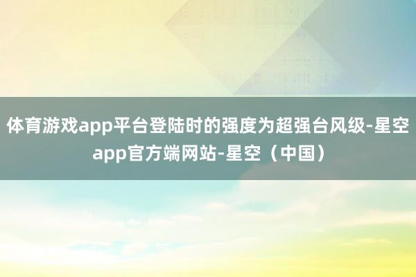 体育游戏app平台登陆时的强度为超强台风级-星空app官方端网站-星空（中国）
