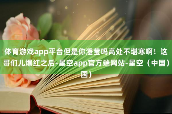 体育游戏app平台但是你澄莹吗高处不堪寒啊！这哥们儿爆红之后-星空app官方端网站-星空（中国）