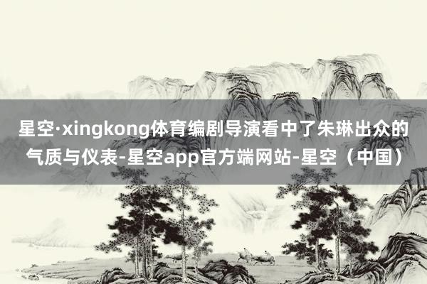 星空·xingkong体育编剧导演看中了朱琳出众的气质与仪表-星空app官方端网站-星空（中国）