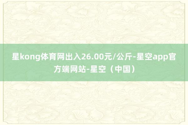 星kong体育网出入26.00元/公斤-星空app官方端网站-星空（中国）