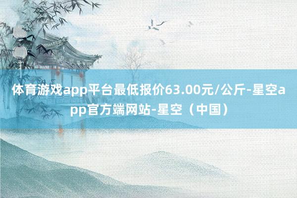 体育游戏app平台最低报价63.00元/公斤-星空app官方端网站-星空（中国）