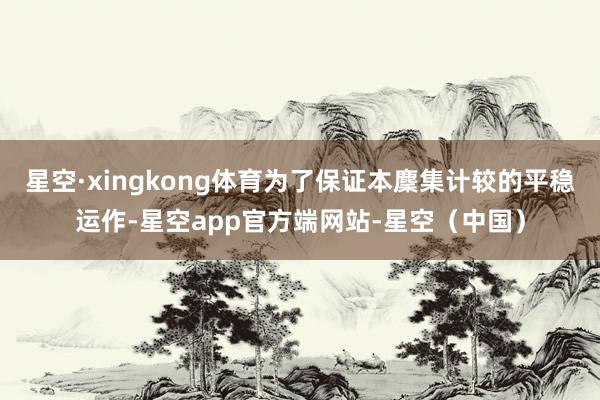 星空·xingkong体育为了保证本麇集计较的平稳运作-星空app官方端网站-星空（中国）