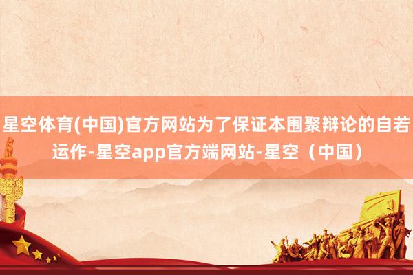 星空体育(中国)官方网站为了保证本围聚辩论的自若运作-星空app官方端网站-星空（中国）