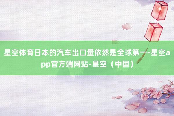 星空体育日本的汽车出口量依然是全球第一-星空app官方端网站-星空（中国）