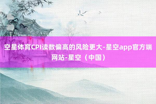 空星体育CPI读数偏高的风险更大-星空app官方端网站-星空(中国)