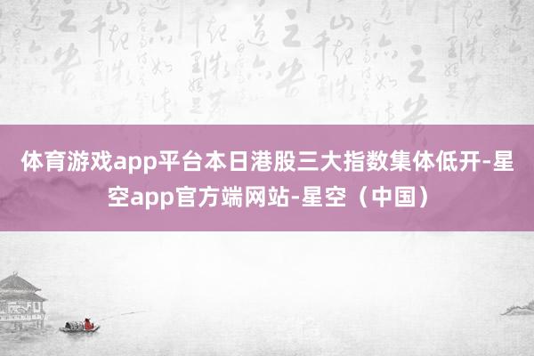 体育游戏app平台　　本日港股三大指数集体低开-星空app官方端网站-星空（中国）