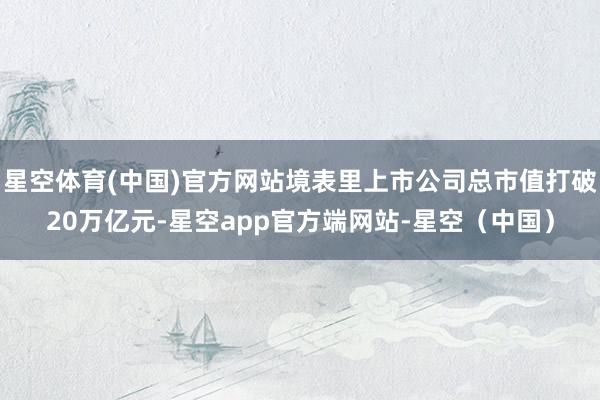 星空体育(中国)官方网站境表里上市公司总市值打破20万亿元-星空app官方端网站-星空（中国）